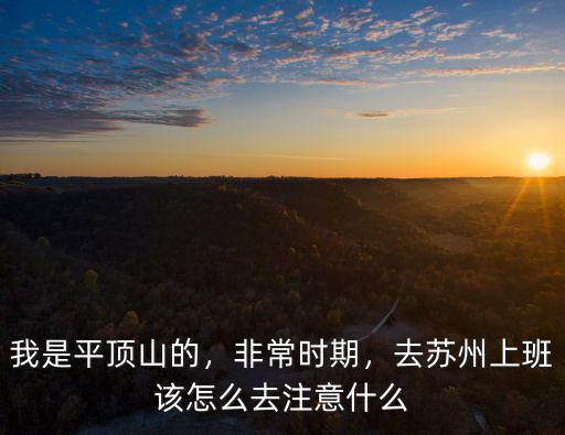 我是平頂山的，非常時期，去蘇州上班該怎么去注意什么