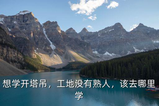 廣安哪里可以學習開塔吊,哪里有學開塔吊的