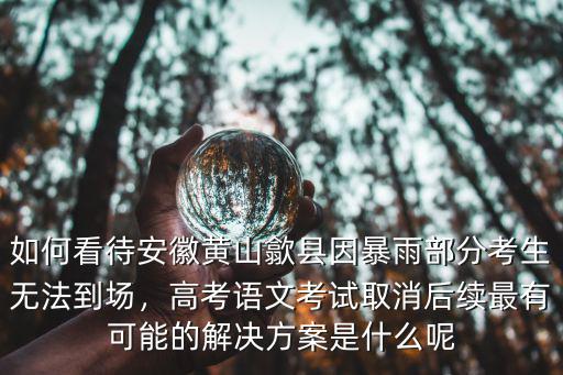 安徽歙縣高考有多少人,安徽歙縣因暴雨延遲高考