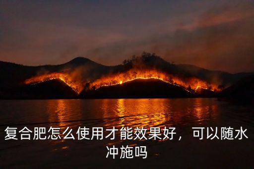 復合肥怎么使用才能效果好，可以隨水沖施嗎