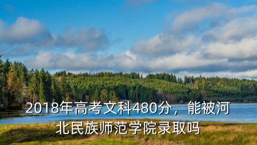 2018年高考文科480分，能被河北民族師范學院錄取嗎