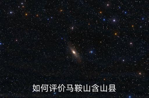 安徽省馬鞍山含山縣人口多少,如何評價馬鞍山含山縣