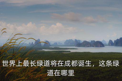 世界上最長綠道將在成都誕生，這條綠道在哪里