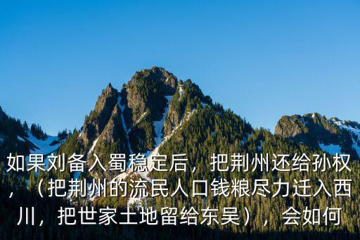 如果劉備入蜀穩定后，把荊州還給孫權，（把荊州的流民人口錢糧盡力遷入西川，把世家土地留給東吳），會如何