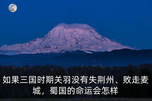 如果三國時期關(guān)羽沒有失荊州、敗走麥城，蜀國的命運會怎樣