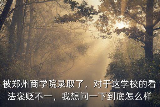 被鄭州商學院錄取了，對于這學校的看法褒貶不一，我想問一下到底怎么樣