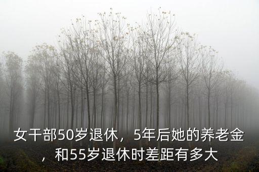 女干部50歲退休，5年后她的養老金，和55歲退休時差距有多大