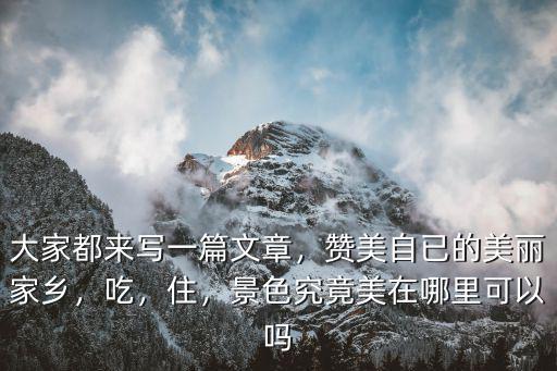 大家都來寫一篇文章，贊美自已的美麗家鄉，吃，住，景色究竟美在哪里可以嗎