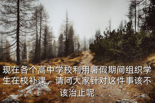 現在各個高中學校利用暑假期間組織學生在校補課，請問大家針對這件事該不該治止呢