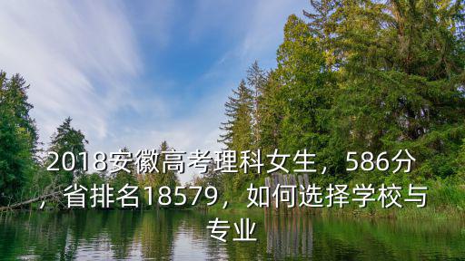 2018安徽高考理科女生，586分，省排名18579，如何選擇學校與專業