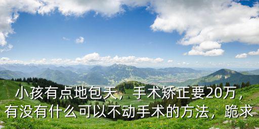 小孩有點地包天，手術矯正要20萬，有沒有什么可以不動手術的方法，跪求