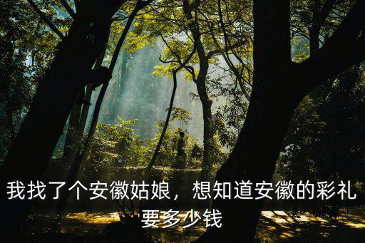 我找了個(gè)安徽姑娘，想知道安徽的彩禮要多少錢