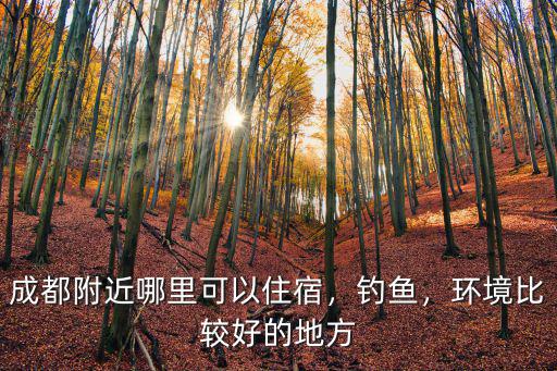 成都附近哪里可以住宿，釣魚，環境比較好的地方