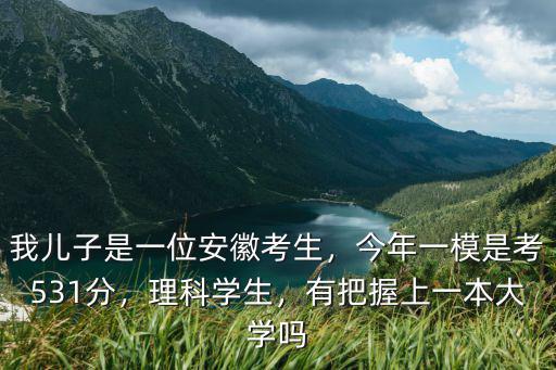 我兒子是一位安徽考生，今年一模是考531分，理科學生，有把握上一本大學嗎
