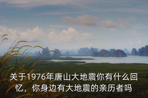 關于1976年唐山大地震你有什么回憶，你身邊有大地震的親歷者嗎