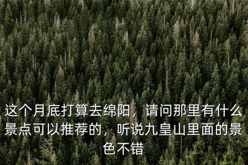 綿陽九皇山適合去哪里玩,這個月底打算去綿陽