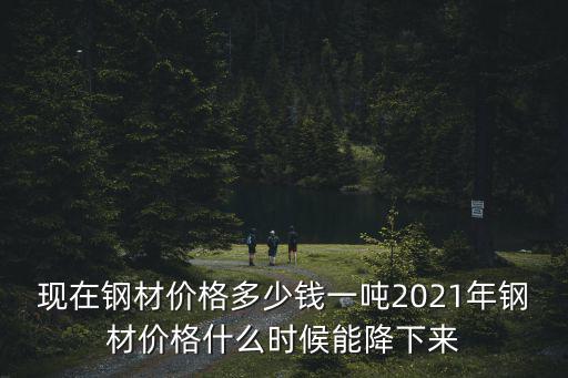現(xiàn)在鋼材價格多少錢一噸2021年鋼材價格什么時候能降下來
