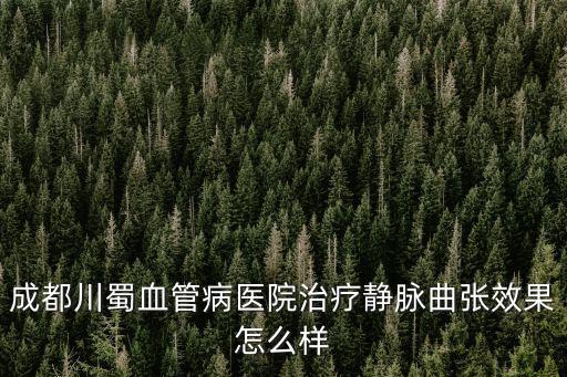 成都哪里做靜脈曲張手術(shù)決定川蜀,誰做過靜脈曲張手術(shù)