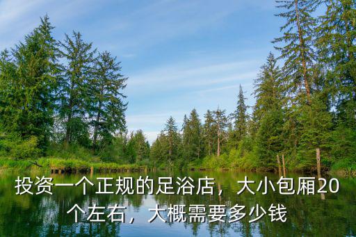 投資一個正規的足浴店，大小包廂20個左右，大概需要多少錢