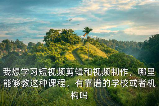 我想學(xué)習(xí)短視頻剪輯和視頻制作，哪里能夠教這種課程，有靠譜的學(xué)?；蛘邫C(jī)構(gòu)嗎