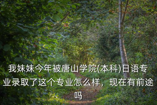 我妹妹今年被唐山學(xué)院(本科)日語專業(yè)錄取了這個(gè)專業(yè)怎么樣，現(xiàn)在有前途嗎