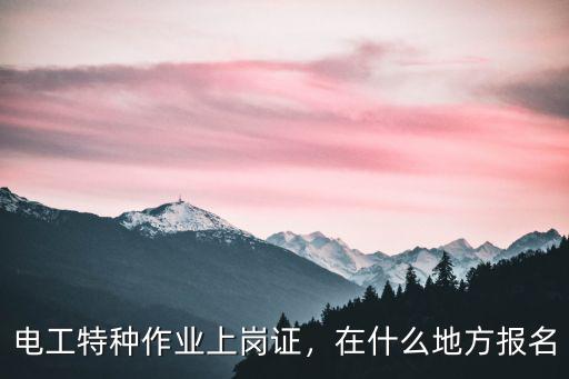 達州電工作業在哪里報名,電工考證在哪里報名
