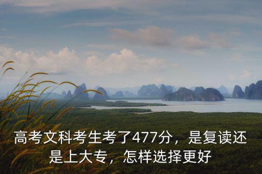 高考文科考生考了477分，是復讀還是上大專，怎樣選擇更好
