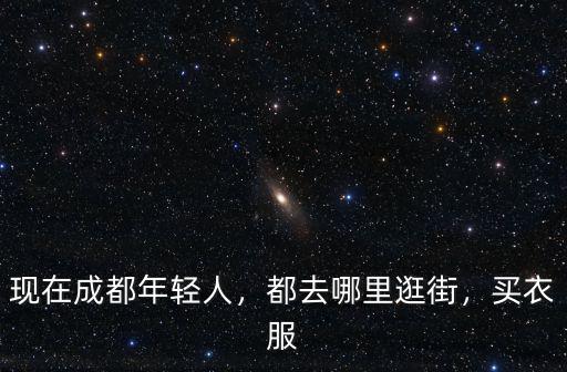 成都去哪里逛街買衣服,都去哪里逛街