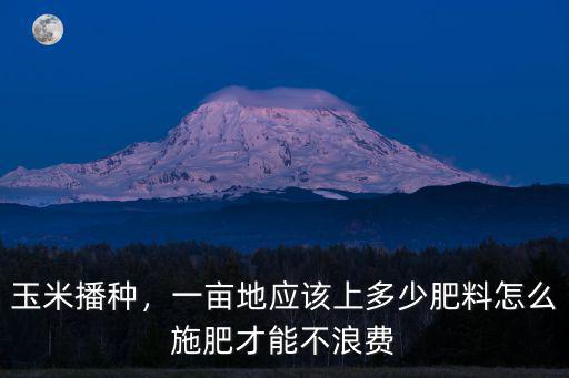 玉米播種，一畝地應該上多少肥料怎么施肥才能不浪費