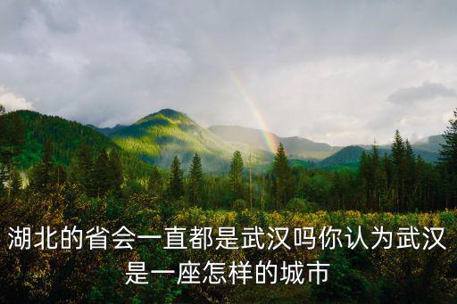 湖北武漢是怎么樣的,湖北的省會一直都是武漢嗎