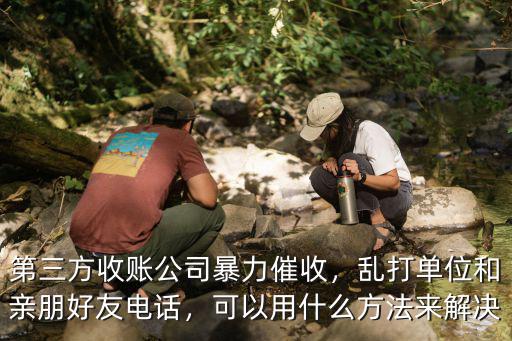 第三方收賬公司暴力催收，亂打單位和親朋好友電話，可以用什么方法來(lái)解決