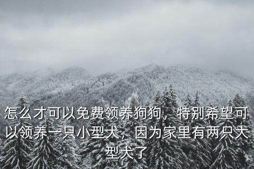 怎么才可以免費(fèi)領(lǐng)養(yǎng)狗狗，特別希望可以領(lǐng)養(yǎng)一只小型犬，因?yàn)榧依镉袃芍淮笮腿? class=