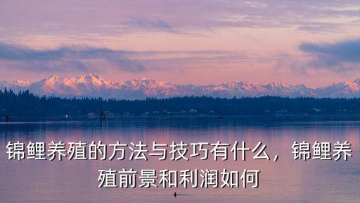 錦鯉養(yǎng)殖的方法與技巧有什么，錦鯉養(yǎng)殖前景和利潤(rùn)如何