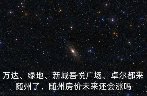 萬達、綠地、新城吾悅廣場、卓爾都來隨州了，隨州房價未來還會漲嗎