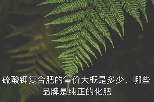 品牌復合肥多少錢一斤,復合肥多少錢一袋