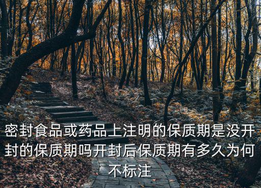 密封食品或藥品上注明的保質期是沒開封的保質期嗎開封后保質期有多久為何不標注