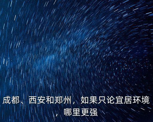成都、西安和鄭州，如果只論宜居環境，哪里更強