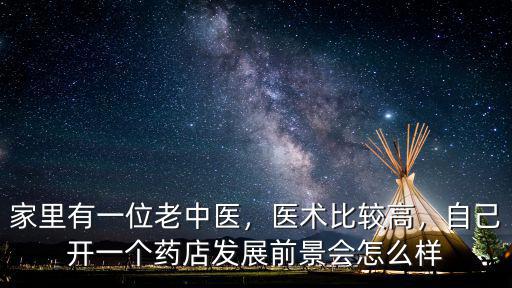 家里有一位老中醫(yī)，醫(yī)術(shù)比較高，自己開(kāi)一個(gè)藥店發(fā)展前景會(huì)怎么樣