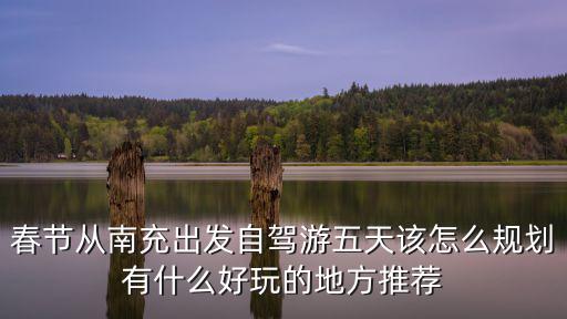 春節(jié)從南充出發(fā)自駕游五天該怎么規(guī)劃有什么好玩的地方推薦