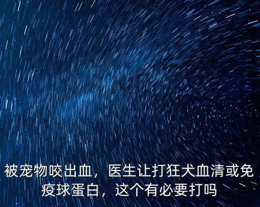 被寵物咬出血，醫生讓打狂犬血清或免疫球蛋白，這個有必要打嗎