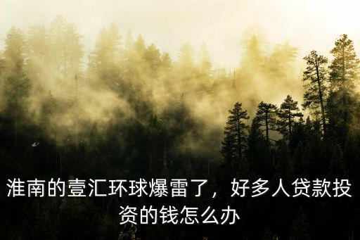 淮南做壹匯環(huán)球騙了多少人,好多人貸款投資的錢怎么辦