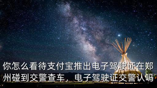 你怎么看待支付寶推出電子駕駛證在鄭州碰到交警查車，電子駕駛證交警認嗎