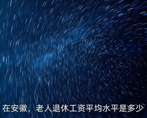 在安徽，老人退休工資平均水平是多少