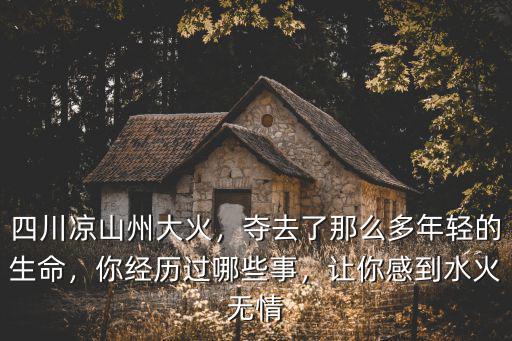 四川涼山州大火，奪去了那么多年輕的生命，你經歷過哪些事，讓你感到水火無情