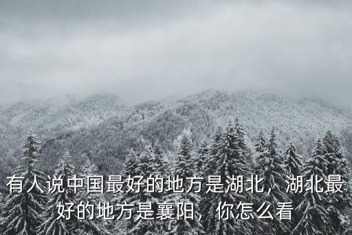 有人說中國最好的地方是湖北，湖北最好的地方是襄陽，你怎么看