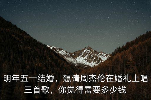 明年五一結婚，想請周杰倫在婚禮上唱三首歌，你覺得需要多少錢