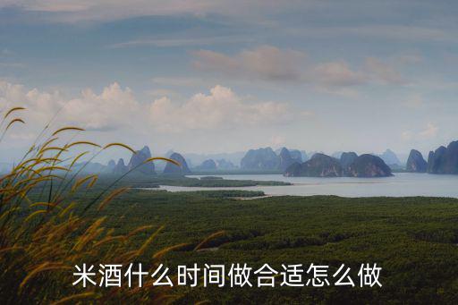 孝感米酒汁兒怎么做,米酒什么時間做合適