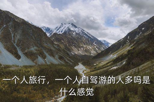 一個人旅行，一個人自駕游的人多嗎是什么感覺