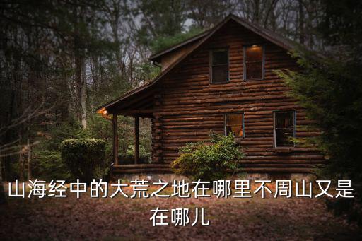 山海經(jīng)中的大荒之地在哪里不周山又是在哪兒