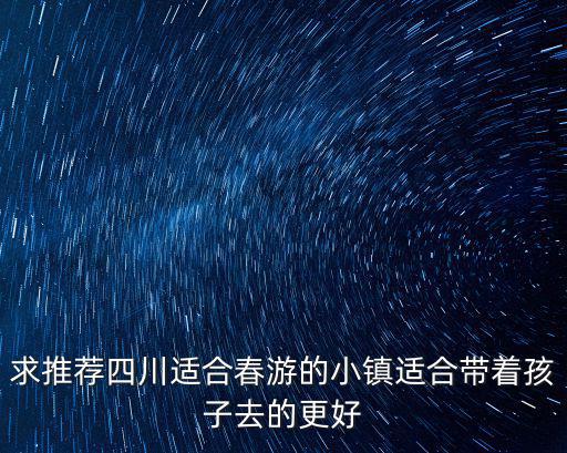 求推薦四川適合春游的小鎮適合帶著孩子去的更好